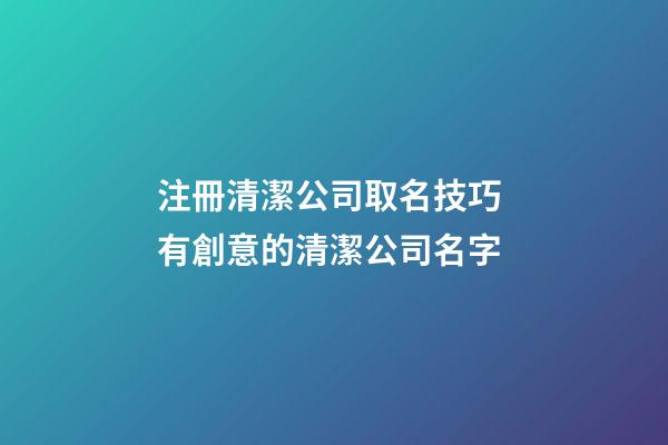 注冊清潔公司取名技巧 有創意的清潔公司名字-第1張-公司起名-玄機派